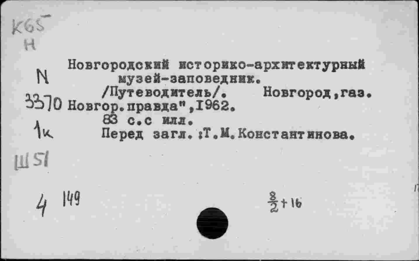 ﻿н
Новгородский историко-архитектурный H	музей-заповедник.
iT-i /Путеводитель/. Новгород,газ J->/0 Новгор. правда”,1962.
.	83 с.с илл.
IK	Перед загл. :Т.М. Константинова.
Uisl

